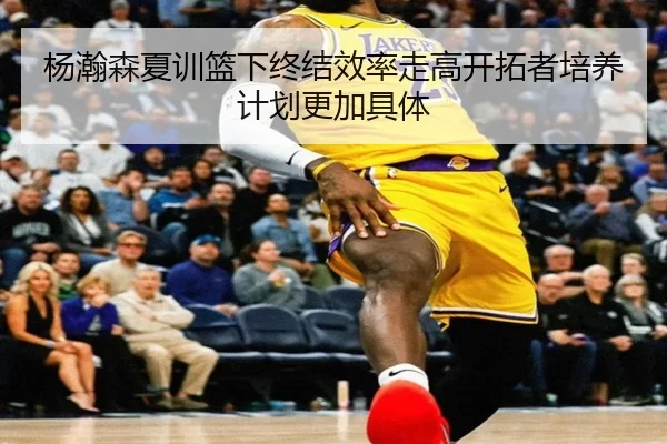 杨瀚森夏训篮下终结效率走高开拓者培养计划更加具体 | WukongSports