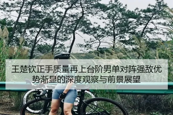 王楚钦正手质量再上台阶男单对阵强敌优势渐显的深度观察与前景展望 - WukongSports