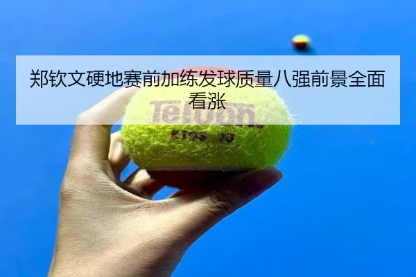郑钦文硬地赛前加练发球质量八强前景全面看涨（WukongSports）